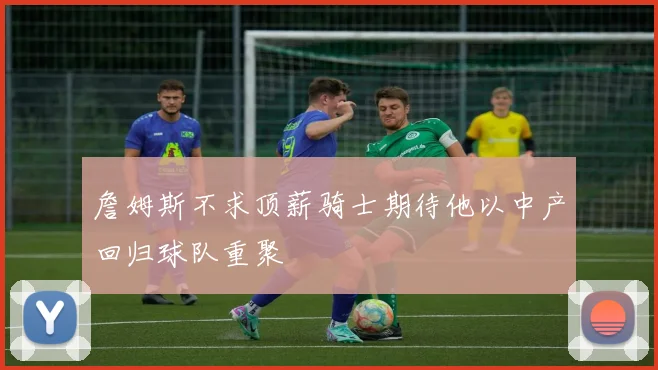 詹姆斯不求顶薪骑士期待他以中产回归球队重聚