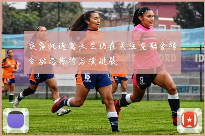 莫雷托透露米兰仍在关注克勒舍转会动态期待后续进展