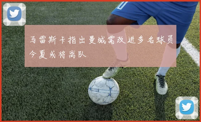 马雷斯卡指出曼城需改进多名球员今夏或将离队