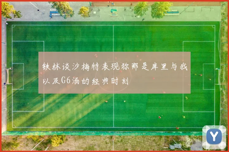 铁林谈沙梅特表现称那是库里与我以及G6汤的经典时刻