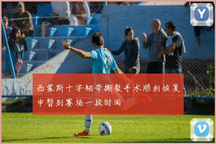 西蒙斯十字韧带撕裂手术顺利恢复中暂别赛场一段时间