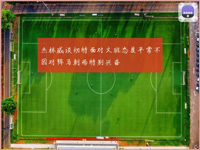 杰林威谈切特面对文班态度平常不因对阵马刺而特别兴奋