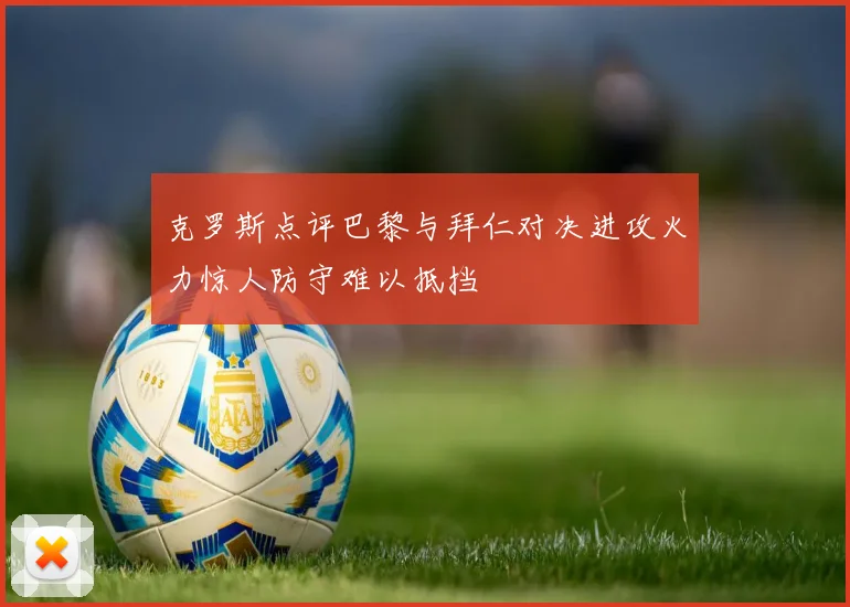 克罗斯点评巴黎与拜仁对决进攻火力惊人防守难以抵挡