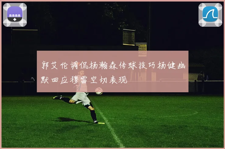 郭艾伦调侃杨瀚森传球技巧杨健幽默回应穆雷空切表现