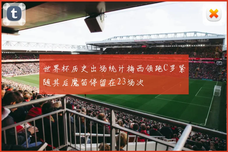 世界杯历史出场统计梅西领跑C罗紧随其后魔笛停留在23场次
