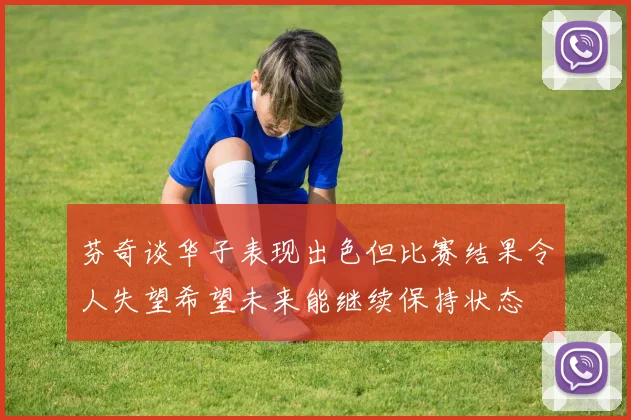 芬奇谈华子表现出色但比赛结果令人失望希望未来能继续保持状态