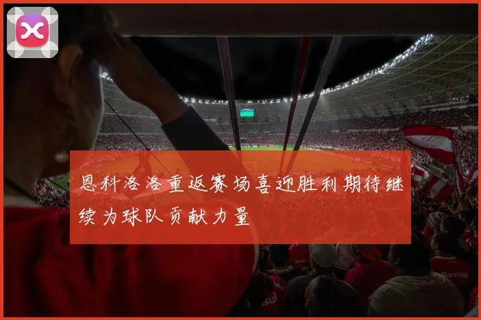 恩科洛洛重返赛场喜迎胜利期待继续为球队贡献力量