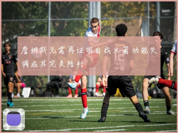 詹姆斯无需再证明自我火箭功能失调成其完美陪衬
