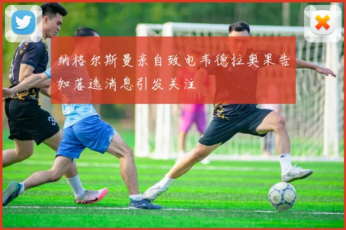 纳格尔斯曼亲自致电韦德拉奥果告知落选消息引发关注