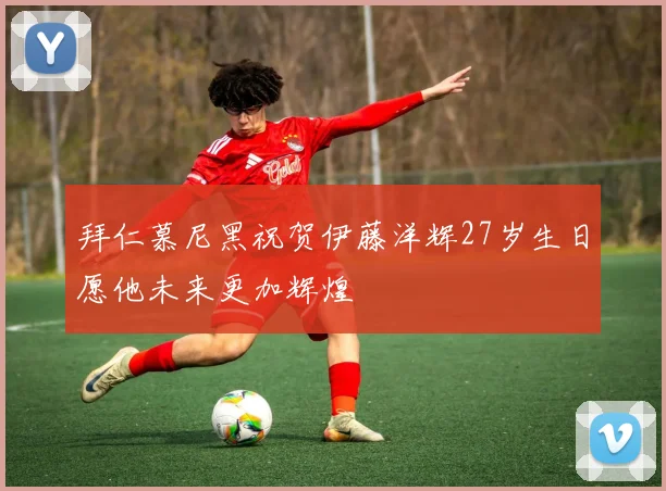 拜仁慕尼黑祝贺伊藤洋辉27岁生日愿他未来更加辉煌