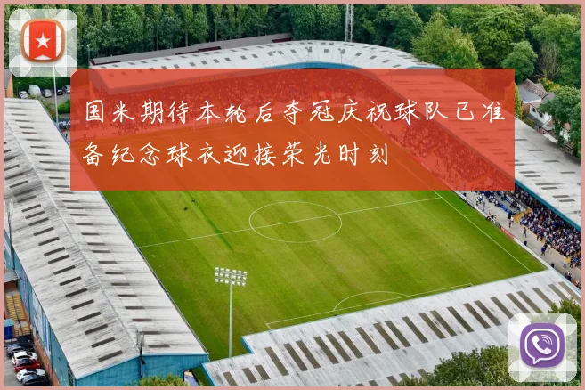 国米期待本轮后夺冠庆祝球队已准备纪念球衣迎接荣光时刻