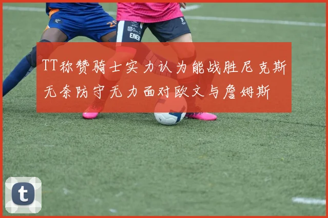 TT称赞骑士实力认为能战胜尼克斯无奈防守无力面对欧文与詹姆斯